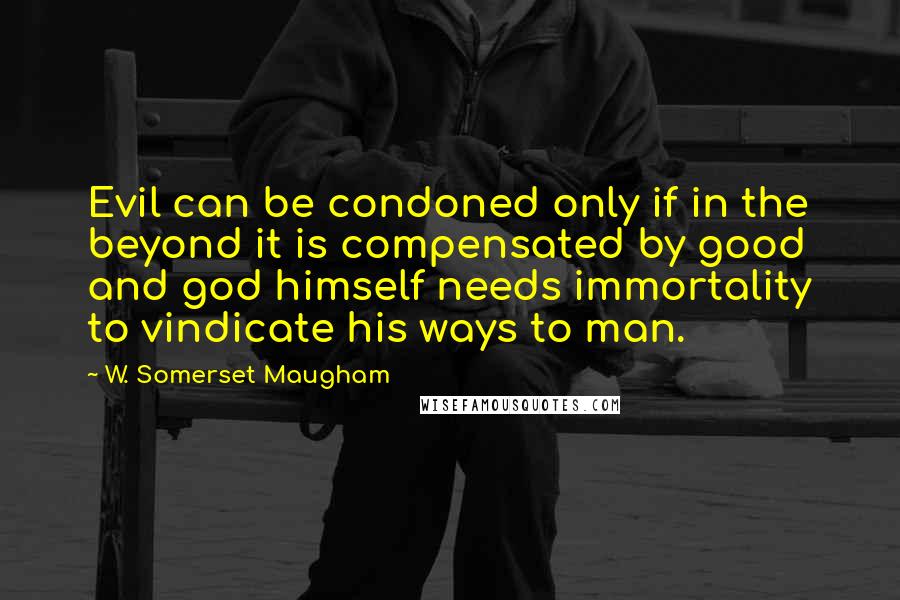 W. Somerset Maugham Quotes: Evil can be condoned only if in the beyond it is compensated by good and god himself needs immortality to vindicate his ways to man.