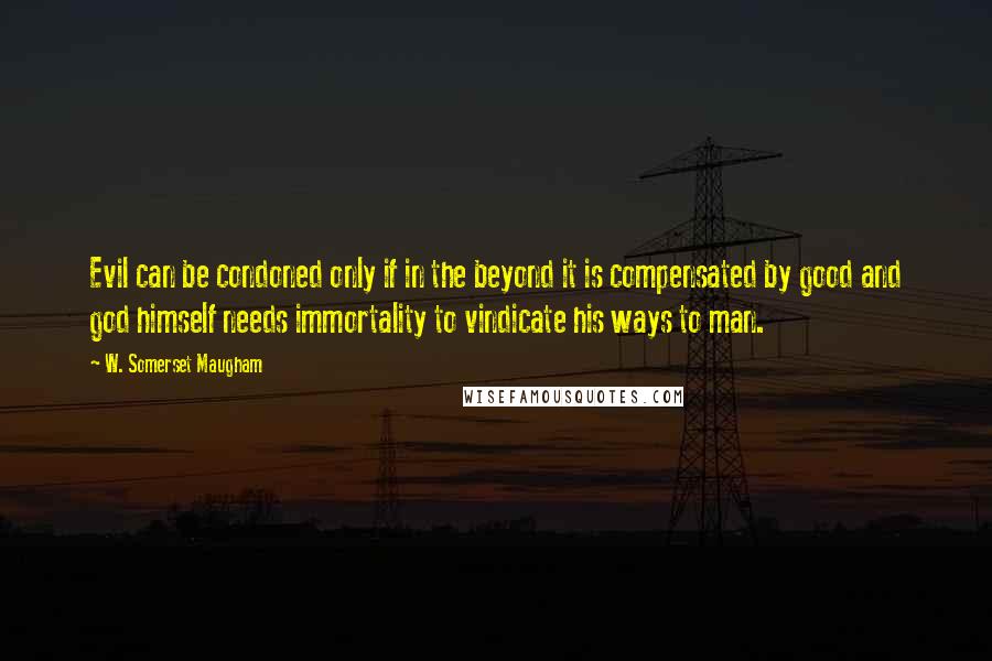 W. Somerset Maugham Quotes: Evil can be condoned only if in the beyond it is compensated by good and god himself needs immortality to vindicate his ways to man.