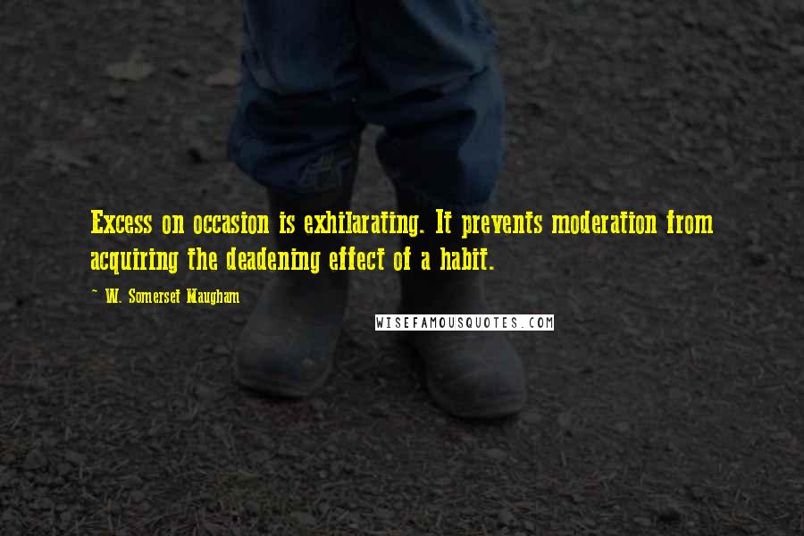 W. Somerset Maugham Quotes: Excess on occasion is exhilarating. It prevents moderation from acquiring the deadening effect of a habit.