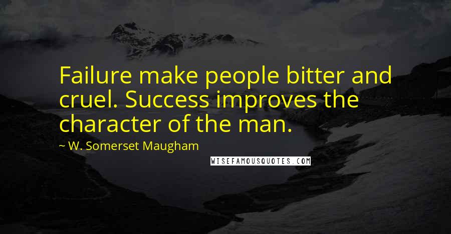 W. Somerset Maugham Quotes: Failure make people bitter and cruel. Success improves the character of the man.