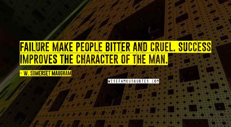 W. Somerset Maugham Quotes: Failure make people bitter and cruel. Success improves the character of the man.