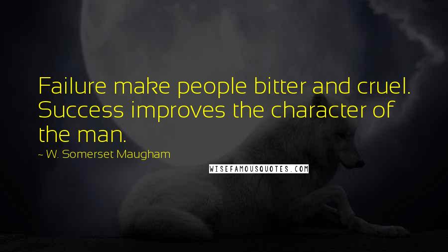 W. Somerset Maugham Quotes: Failure make people bitter and cruel. Success improves the character of the man.