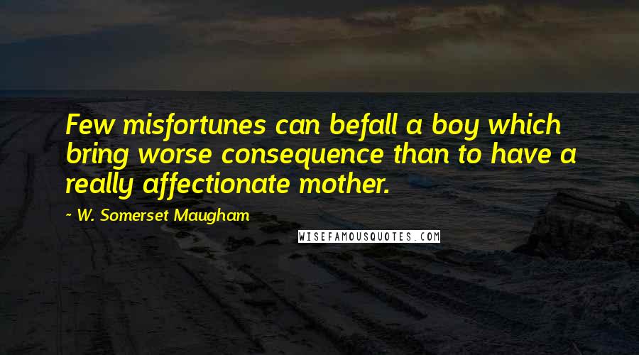 W. Somerset Maugham Quotes: Few misfortunes can befall a boy which bring worse consequence than to have a really affectionate mother.