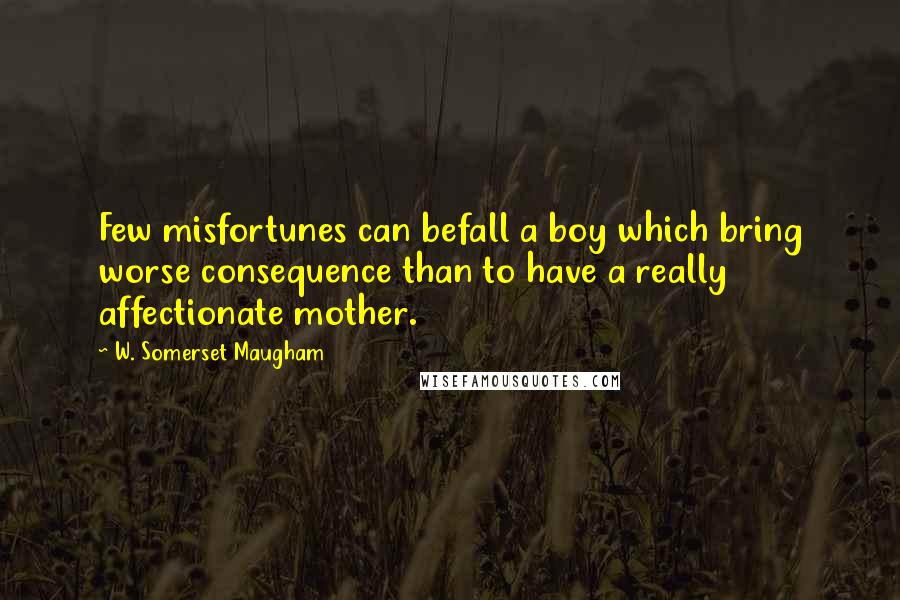 W. Somerset Maugham Quotes: Few misfortunes can befall a boy which bring worse consequence than to have a really affectionate mother.