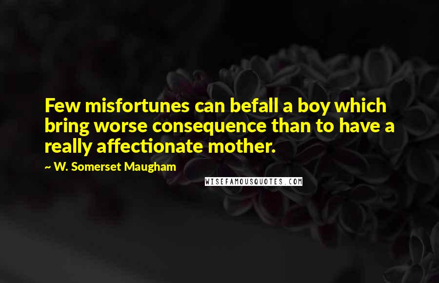 W. Somerset Maugham Quotes: Few misfortunes can befall a boy which bring worse consequence than to have a really affectionate mother.