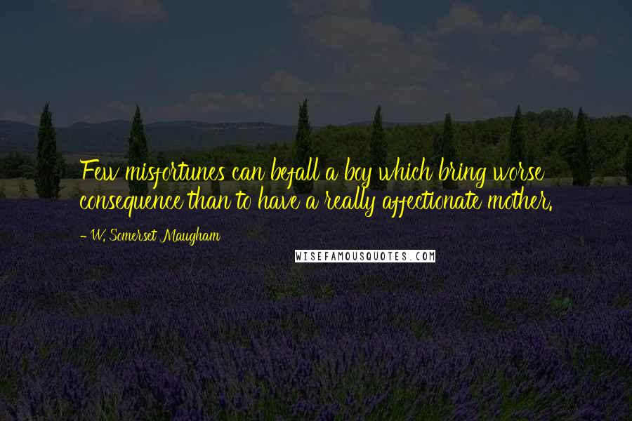 W. Somerset Maugham Quotes: Few misfortunes can befall a boy which bring worse consequence than to have a really affectionate mother.