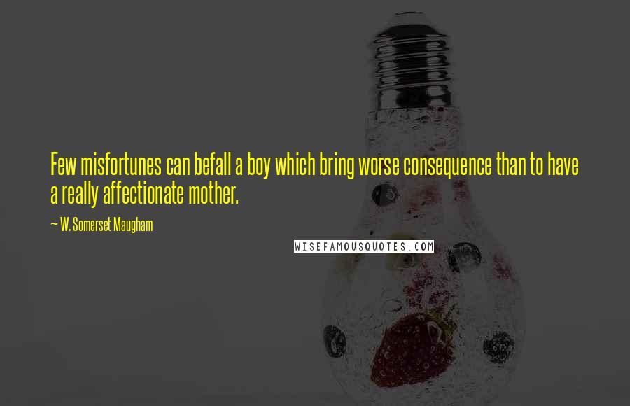 W. Somerset Maugham Quotes: Few misfortunes can befall a boy which bring worse consequence than to have a really affectionate mother.