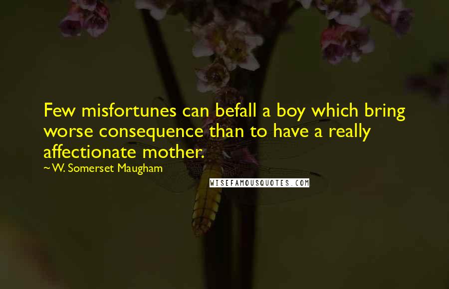 W. Somerset Maugham Quotes: Few misfortunes can befall a boy which bring worse consequence than to have a really affectionate mother.