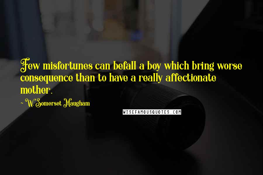 W. Somerset Maugham Quotes: Few misfortunes can befall a boy which bring worse consequence than to have a really affectionate mother.