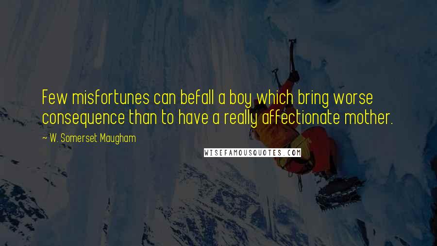 W. Somerset Maugham Quotes: Few misfortunes can befall a boy which bring worse consequence than to have a really affectionate mother.