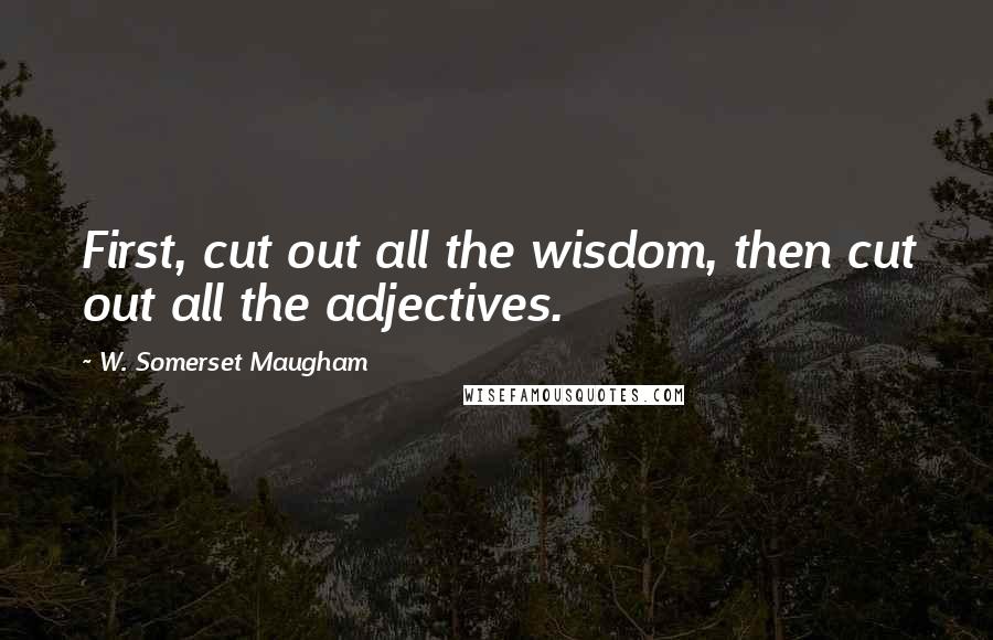 W. Somerset Maugham Quotes: First, cut out all the wisdom, then cut out all the adjectives.