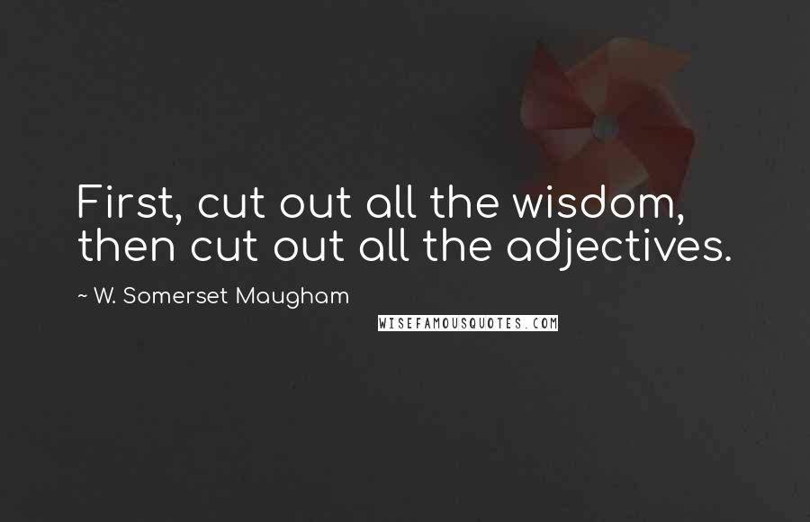 W. Somerset Maugham Quotes: First, cut out all the wisdom, then cut out all the adjectives.