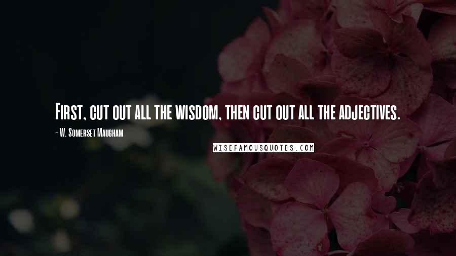 W. Somerset Maugham Quotes: First, cut out all the wisdom, then cut out all the adjectives.