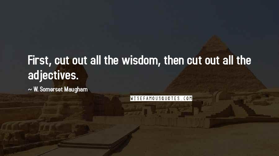 W. Somerset Maugham Quotes: First, cut out all the wisdom, then cut out all the adjectives.