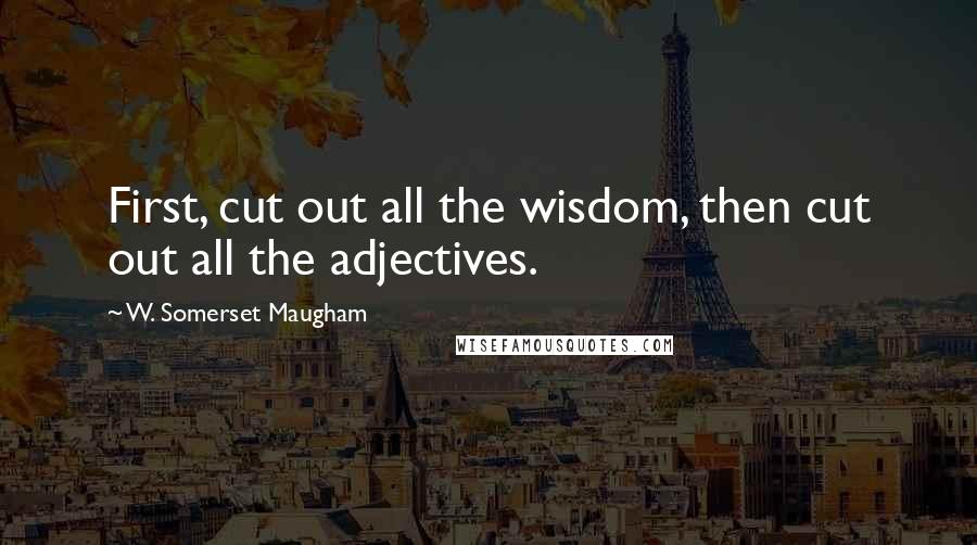 W. Somerset Maugham Quotes: First, cut out all the wisdom, then cut out all the adjectives.