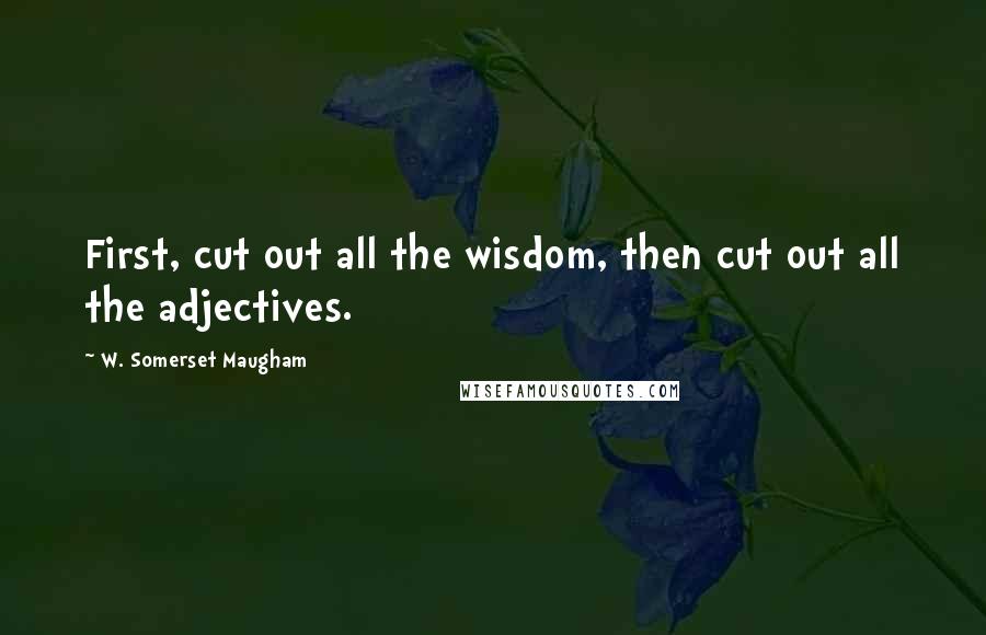 W. Somerset Maugham Quotes: First, cut out all the wisdom, then cut out all the adjectives.