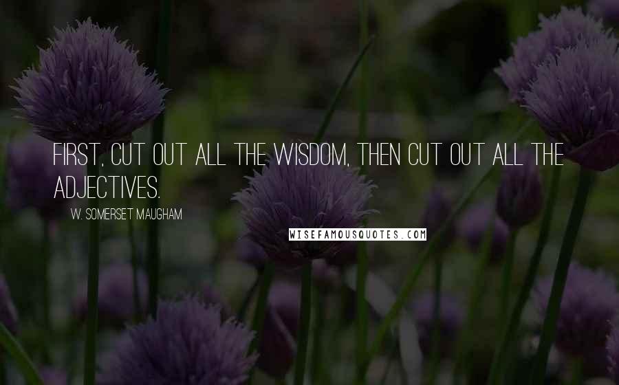 W. Somerset Maugham Quotes: First, cut out all the wisdom, then cut out all the adjectives.