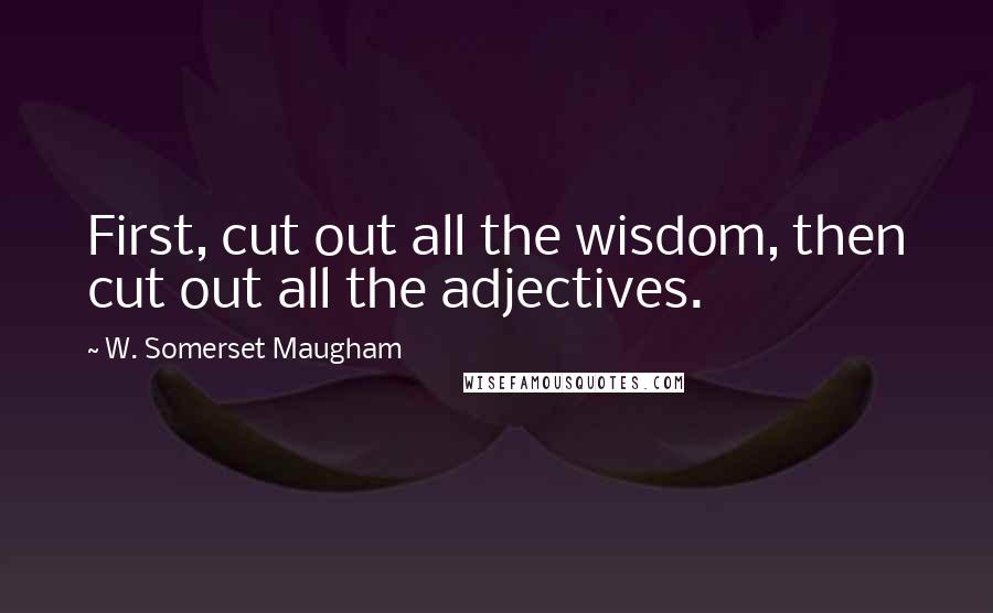 W. Somerset Maugham Quotes: First, cut out all the wisdom, then cut out all the adjectives.