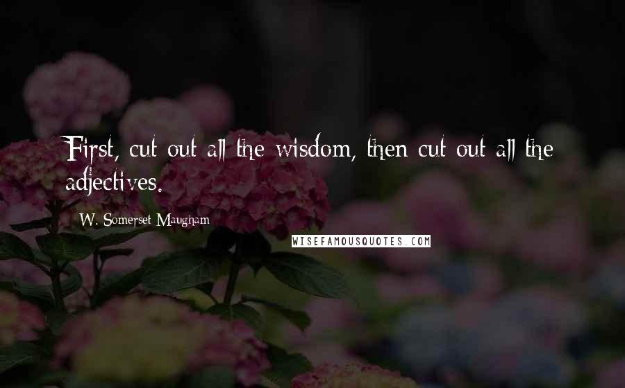 W. Somerset Maugham Quotes: First, cut out all the wisdom, then cut out all the adjectives.