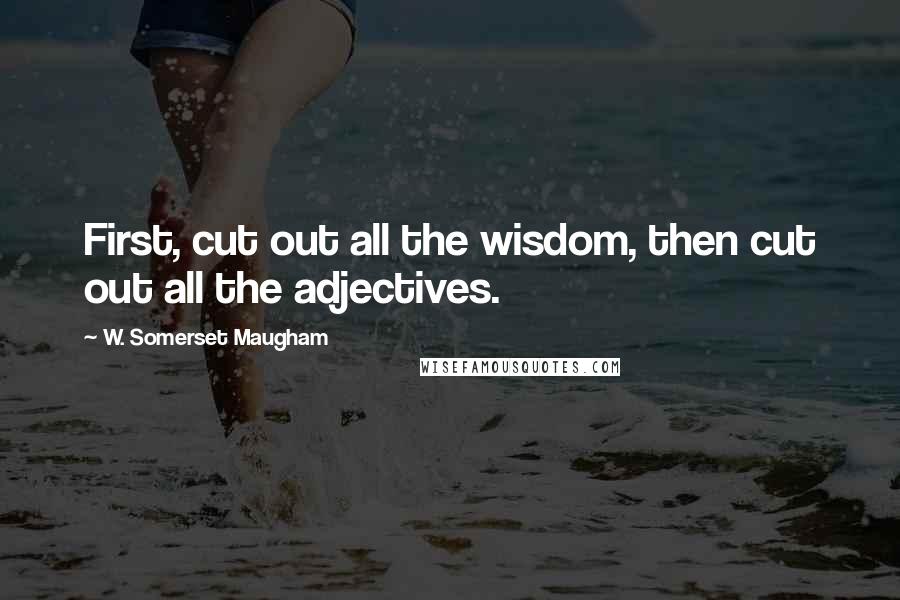 W. Somerset Maugham Quotes: First, cut out all the wisdom, then cut out all the adjectives.