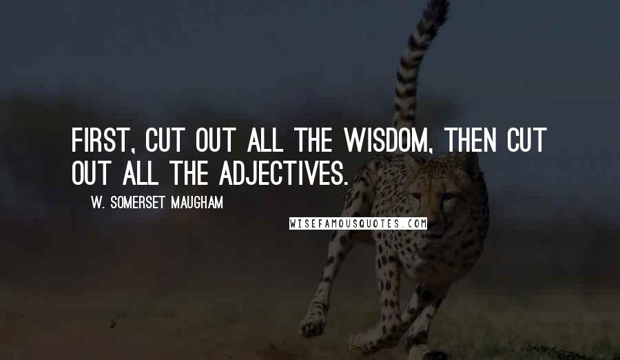 W. Somerset Maugham Quotes: First, cut out all the wisdom, then cut out all the adjectives.