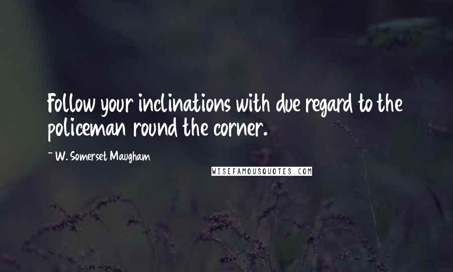 W. Somerset Maugham Quotes: Follow your inclinations with due regard to the policeman round the corner.