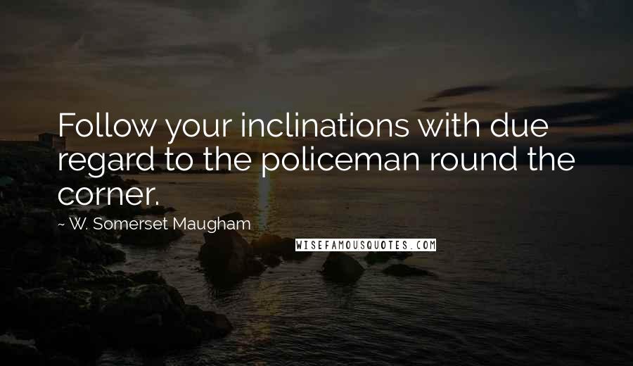 W. Somerset Maugham Quotes: Follow your inclinations with due regard to the policeman round the corner.