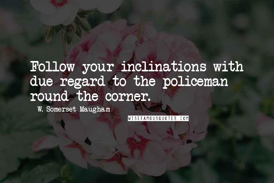 W. Somerset Maugham Quotes: Follow your inclinations with due regard to the policeman round the corner.