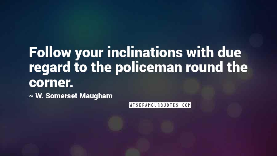 W. Somerset Maugham Quotes: Follow your inclinations with due regard to the policeman round the corner.