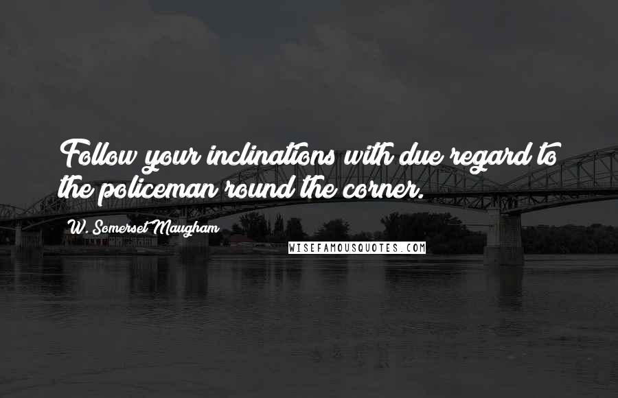 W. Somerset Maugham Quotes: Follow your inclinations with due regard to the policeman round the corner.