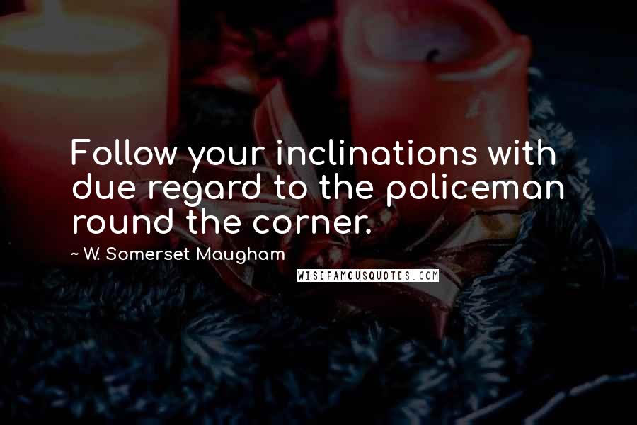 W. Somerset Maugham Quotes: Follow your inclinations with due regard to the policeman round the corner.