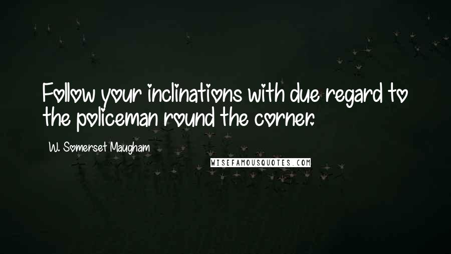 W. Somerset Maugham Quotes: Follow your inclinations with due regard to the policeman round the corner.