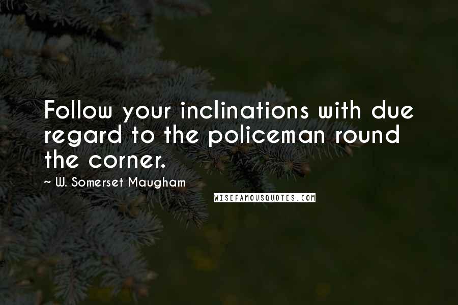 W. Somerset Maugham Quotes: Follow your inclinations with due regard to the policeman round the corner.