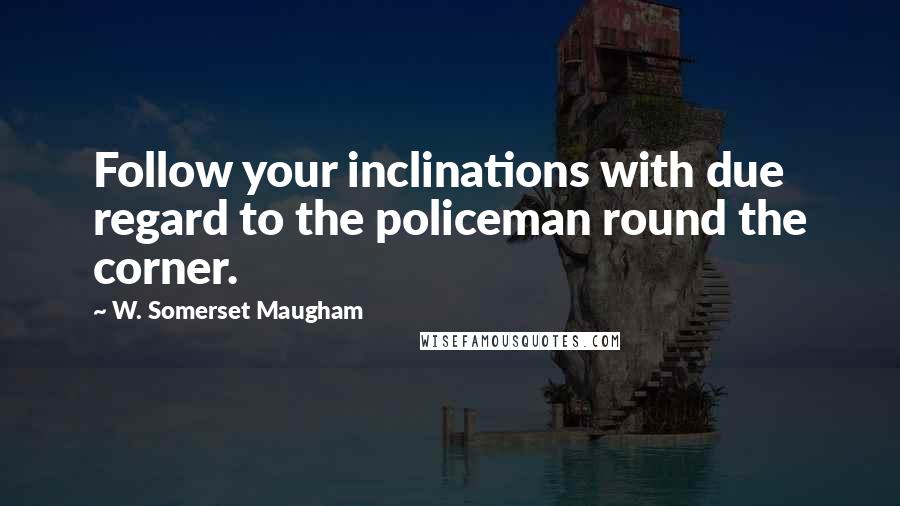 W. Somerset Maugham Quotes: Follow your inclinations with due regard to the policeman round the corner.