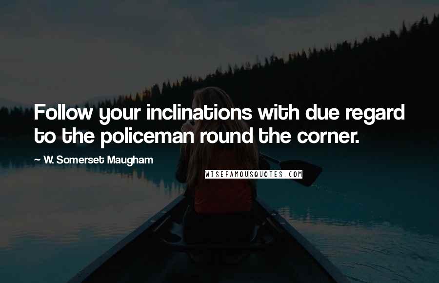 W. Somerset Maugham Quotes: Follow your inclinations with due regard to the policeman round the corner.
