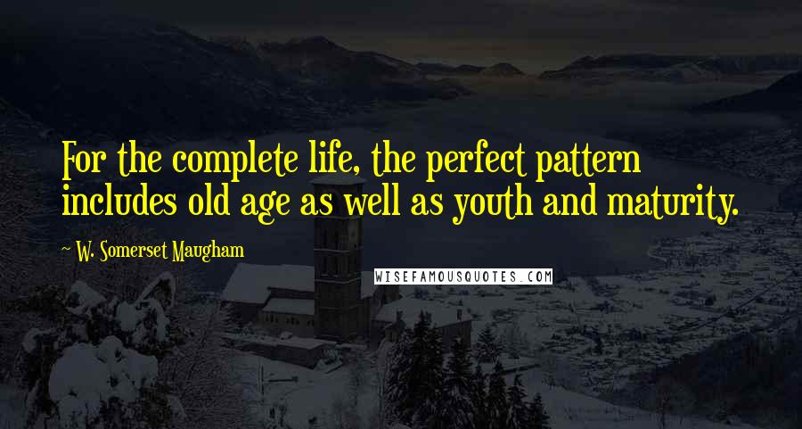 W. Somerset Maugham Quotes: For the complete life, the perfect pattern includes old age as well as youth and maturity.