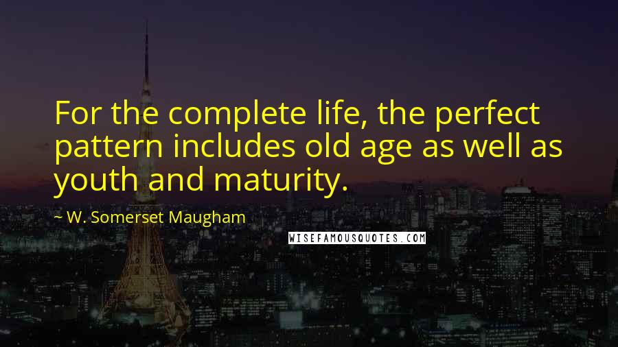 W. Somerset Maugham Quotes: For the complete life, the perfect pattern includes old age as well as youth and maturity.