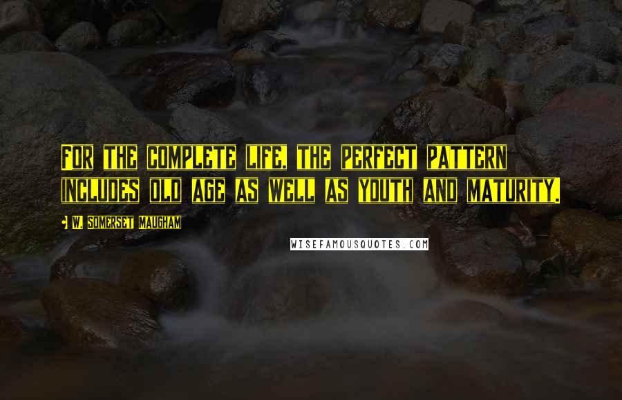 W. Somerset Maugham Quotes: For the complete life, the perfect pattern includes old age as well as youth and maturity.