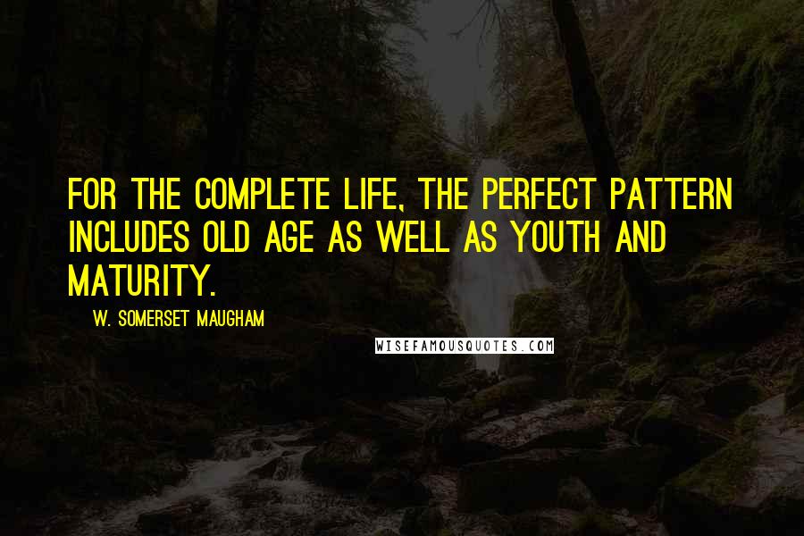 W. Somerset Maugham Quotes: For the complete life, the perfect pattern includes old age as well as youth and maturity.