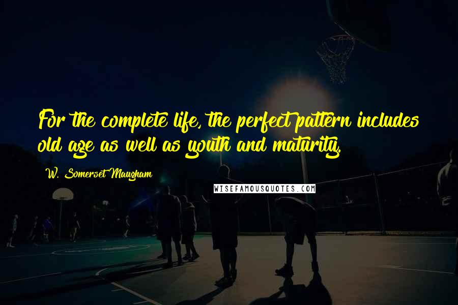 W. Somerset Maugham Quotes: For the complete life, the perfect pattern includes old age as well as youth and maturity.