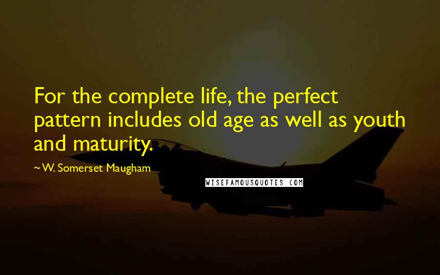 W. Somerset Maugham Quotes: For the complete life, the perfect pattern includes old age as well as youth and maturity.