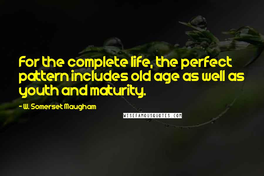 W. Somerset Maugham Quotes: For the complete life, the perfect pattern includes old age as well as youth and maturity.