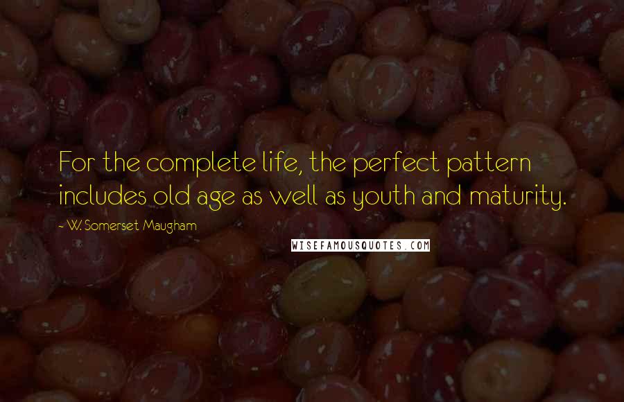 W. Somerset Maugham Quotes: For the complete life, the perfect pattern includes old age as well as youth and maturity.