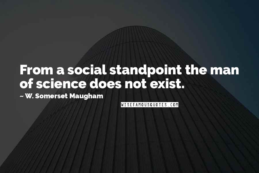 W. Somerset Maugham Quotes: From a social standpoint the man of science does not exist.