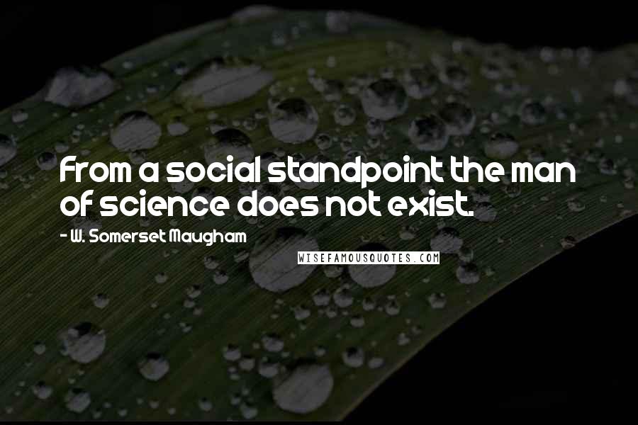 W. Somerset Maugham Quotes: From a social standpoint the man of science does not exist.