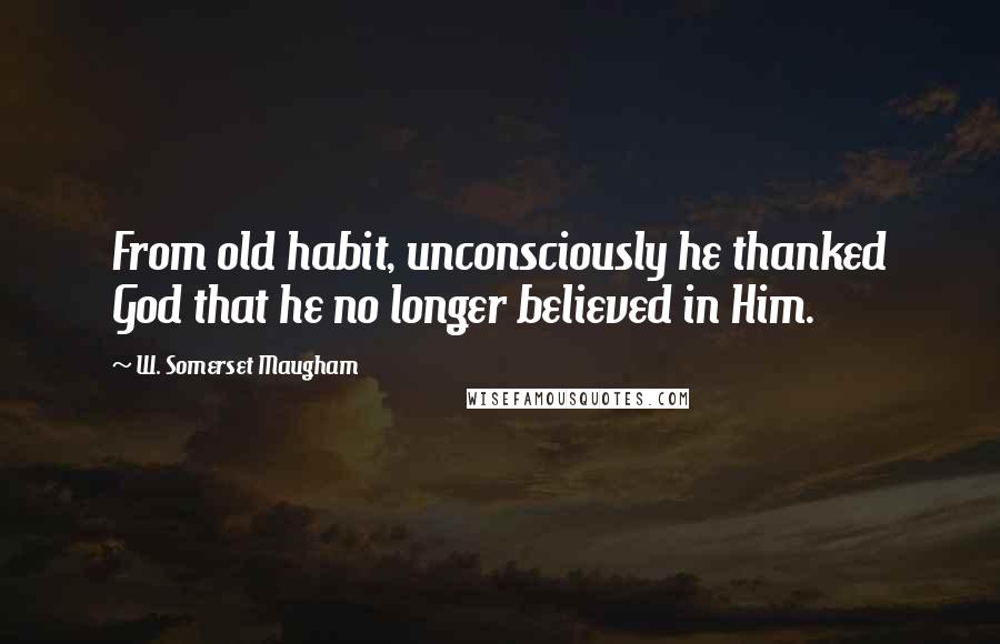 W. Somerset Maugham Quotes: From old habit, unconsciously he thanked God that he no longer believed in Him.