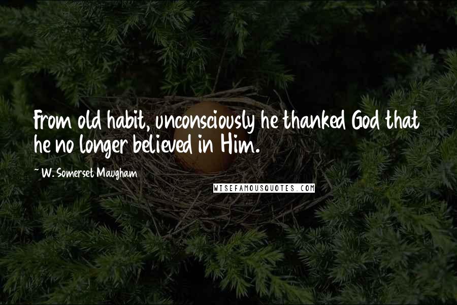 W. Somerset Maugham Quotes: From old habit, unconsciously he thanked God that he no longer believed in Him.