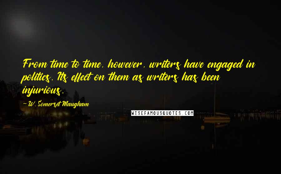 W. Somerset Maugham Quotes: From time to time, however, writers have engaged in politics. Its effect on them as writers has been injurious.