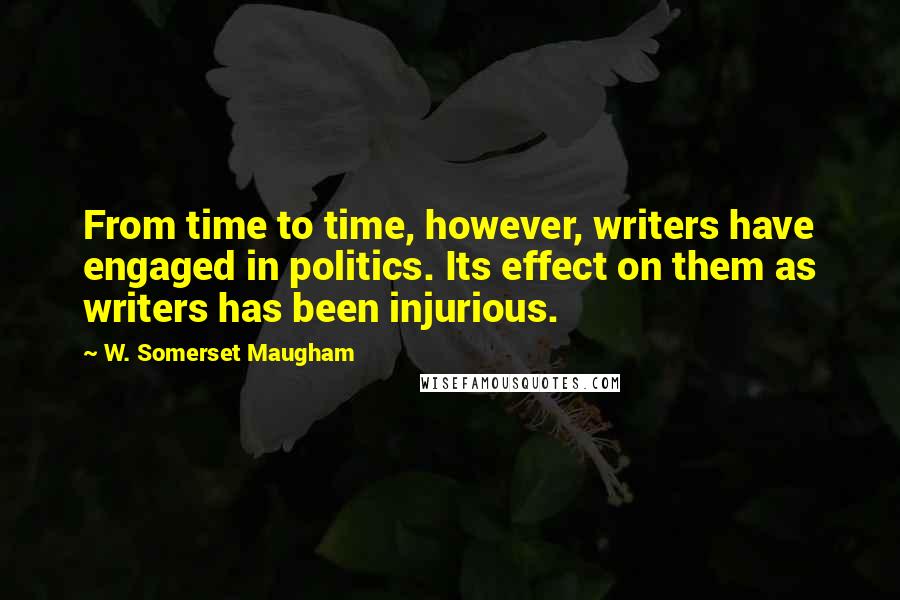 W. Somerset Maugham Quotes: From time to time, however, writers have engaged in politics. Its effect on them as writers has been injurious.