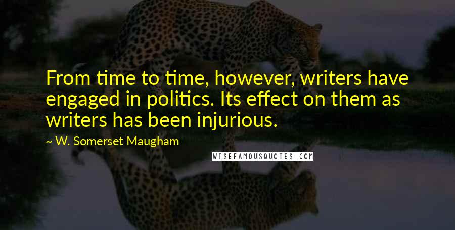 W. Somerset Maugham Quotes: From time to time, however, writers have engaged in politics. Its effect on them as writers has been injurious.